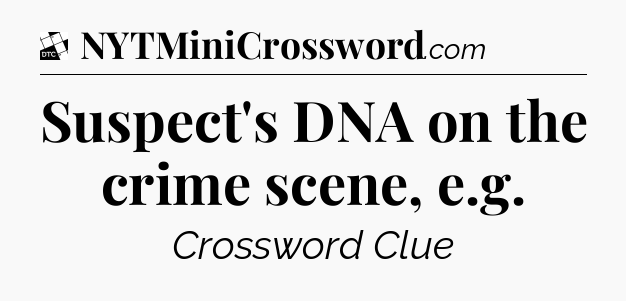 Suspect's DNA on the crime scene, e.g - Daily Themed Classic Crossword