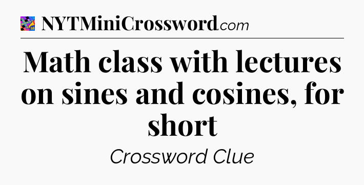 Math class with lectures on sines and cosines, for short Crossword Clue