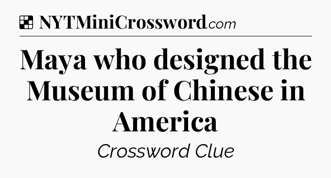 Solution: Maya who designed the Museum of Chinese in America - NYT Crossword