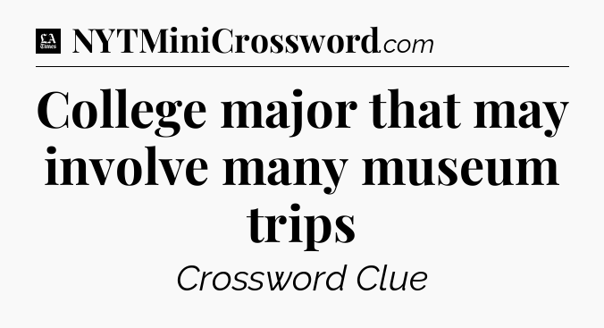 College major that may involve many museum trips - LA Times Crossword