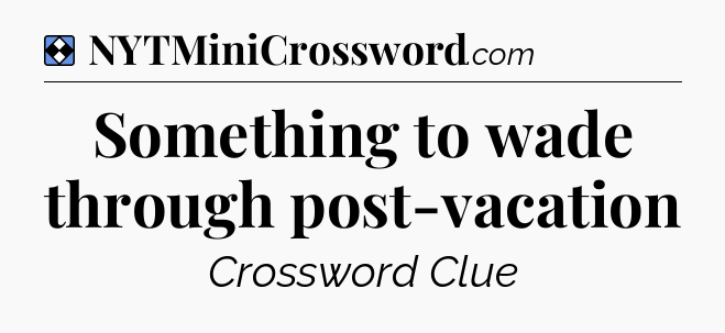 Solution: Something to wade through post-vacation - NYT Mini Crossword