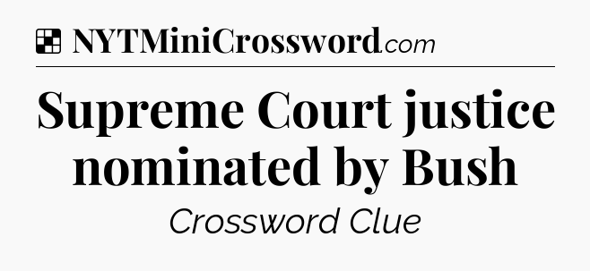 Solution: Supreme Court justice nominated by Bush - NYT Crossword