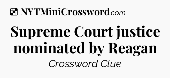Solution: Supreme Court justice nominated by Reagan - NYT Crossword