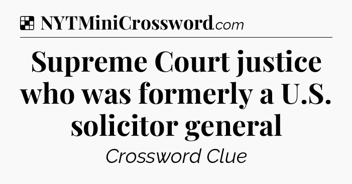 Solution: Supreme Court justice who was formerly a U.S. solicitor general - NYT Crossword