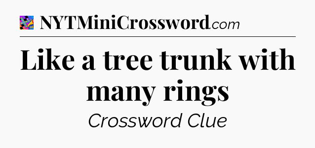 Like a tree trunk with many rings Crossword Clue