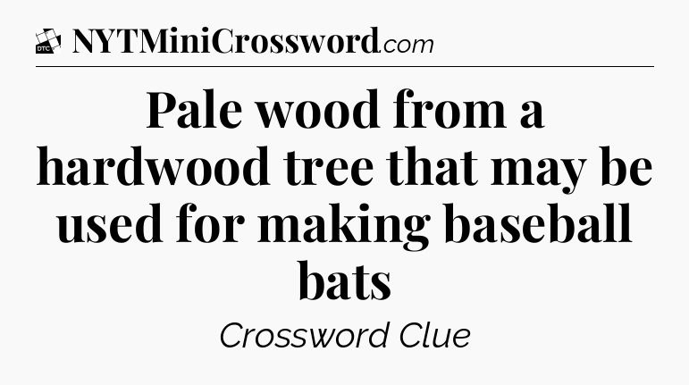 Pale wood from a hardwood tree that may be used for making baseball bats - Daily Themed Classic Crossword