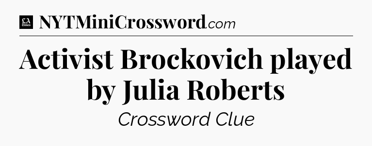 Activist Brockovich played by Julia Roberts - LA Times Crossword