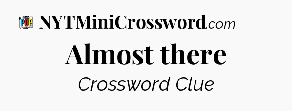 Almost there Crossword Clue