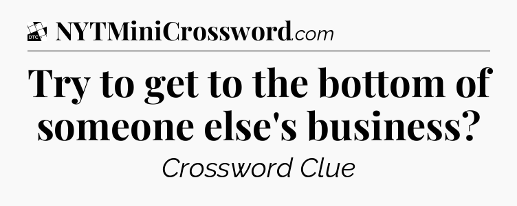 Try to get to the bottom of someone else's business - Daily Themed Classic Crossword