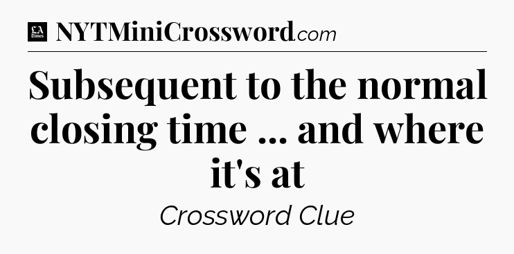 Subsequent to the normal closing time ... and where it's at - LA Times Crossword