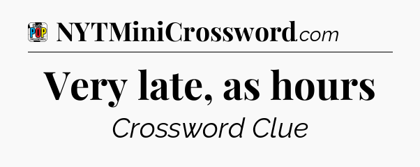 Very late, as hours Crossword Clue