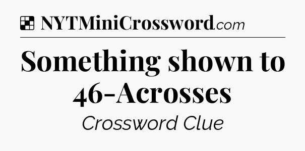Solution: Something shown to 46-Acrosses - NYT Crossword