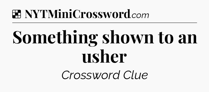 Solution: Something shown to an usher - NYT Crossword