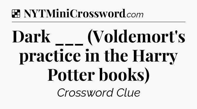 Solution: Dark ___ (Voldemort's practice in the Harry Potter books) - NYT Crossword