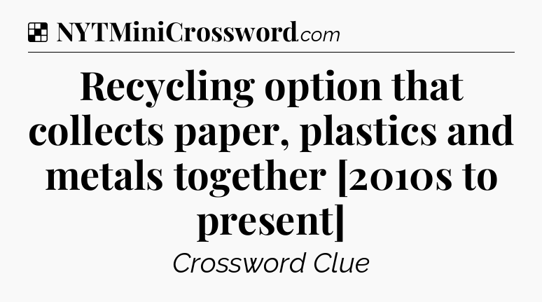 Solution: Recycling option that collects paper, plastics and metals together [2010s to present] - NYT Crossword