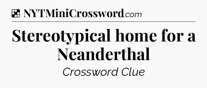 Solution: Stereotypical home for a Neanderthal - NYT Crossword