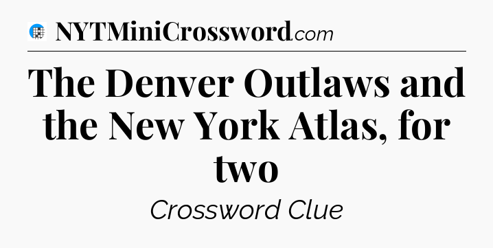 The Denver Outlaws and the New York Atlas, for two Crossword Clue