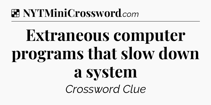 Solution: Extraneous computer programs that slow down a system - NYT Crossword