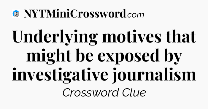 Underlying motives that might be exposed by investigative journalism Crossword Clue