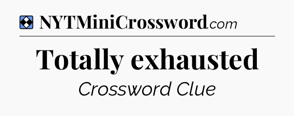 Solution: Totally exhausted - NYT Mini Crossword