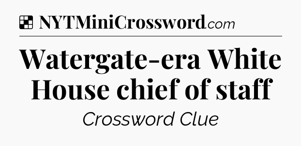 Solution: Watergate-era White House chief of staff - NYT Crossword
