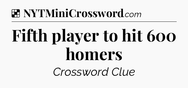 Solution: Fifth player to hit 600 homers - NYT Crossword
