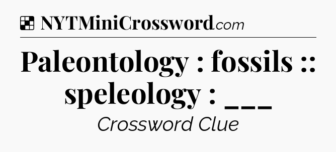 Solution: Paleontology : fossils :: speleology : ___ - NYT Crossword