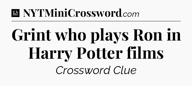 Grint who plays Ron in Harry Potter films - LA Times Crossword
