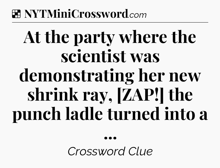 Solution: At the party where the scientist was demonstrating her new shrink ray, [ZAP!] the punch ladle turned into a  - NYT Crossword