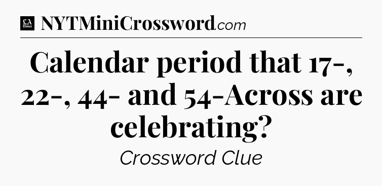 Calendar period that 17-, 22-, 44- and 54-Across are celebrating - LA Times Crossword