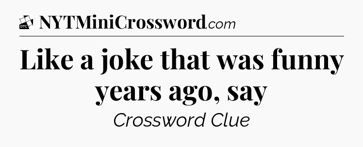 Like a joke that was funny years ago, say - Daily Themed Classic Crossword
