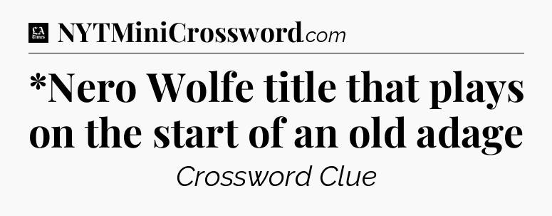 *Nero Wolfe title that plays on the start of an old adage - LA Times Crossword