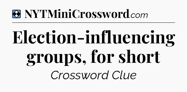 Solution: Election-influencing groups, for short - NYT Mini Crossword