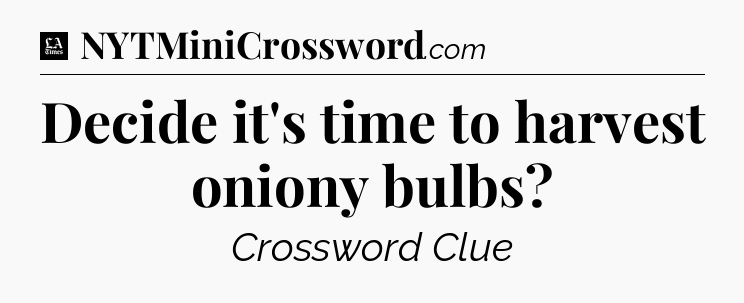 Decide it's time to harvest oniony bulbs - LA Times Crossword