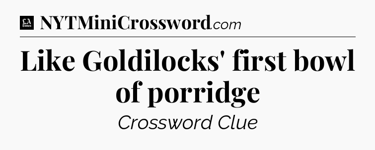 Like Goldilocks' first bowl of porridge - LA Times Crossword