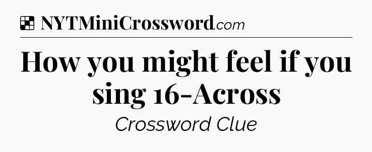 Solution: How you might feel if you sing 16-Across - NYT Crossword