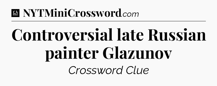 Controversial late Russian painter Glazunov - LA Times Crossword