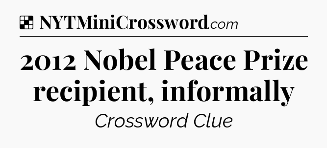 Solution: 2012 Nobel Peace Prize recipient, informally - NYT Crossword