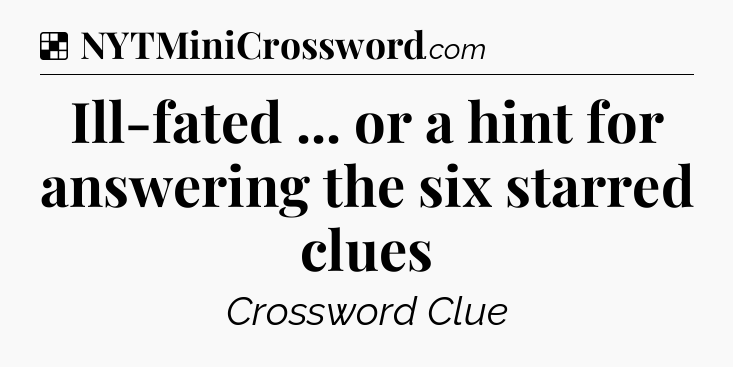 Solution: Ill-fated ... or a hint for answering the six starred clues - NYT Crossword