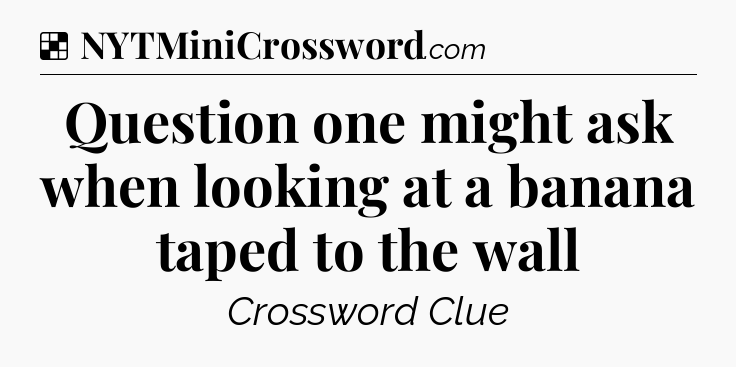 Solution: Question one might ask when looking at a banana taped to the wall - NYT Crossword