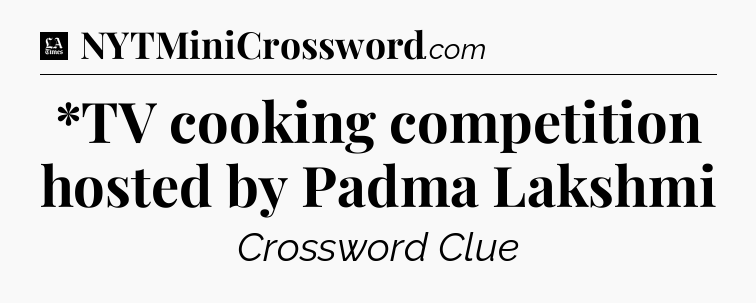 *TV cooking competition hosted by Padma Lakshmi - LA Times Crossword