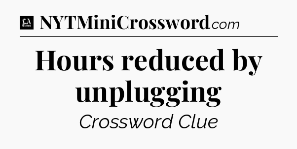 Hours reduced by unplugging - LA Times Crossword