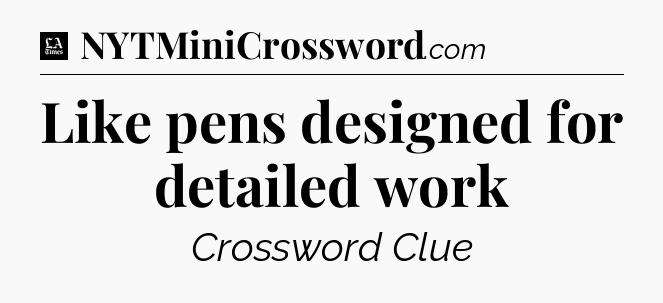 Like pens designed for detailed work - LA Times Crossword