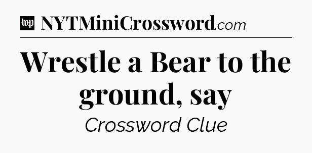 Wrestle a Bear to the ground, say Crossword Clue