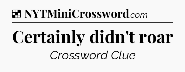 Solution: Certainly didn't roar - NYT Crossword