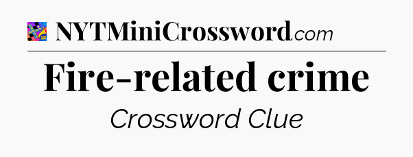 Fire-related crime Crossword Clue