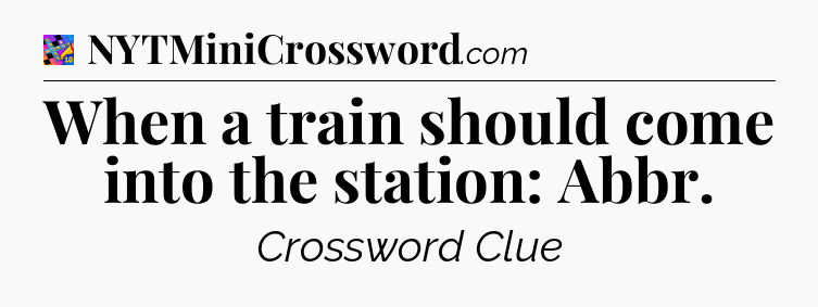 When a train should come into the station: Abbr Crossword Clue