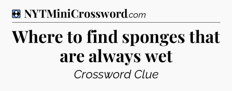 Solution: Where to find sponges that are always wet - NYT Mini Crossword