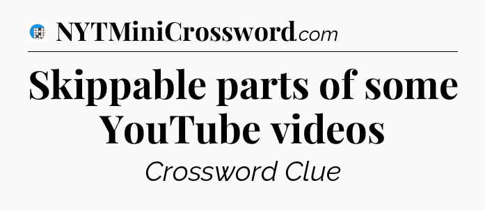 Skippable parts of some YouTube videos Crossword Clue