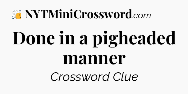 Done in a pigheaded manner - 7 Little Words